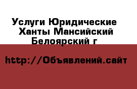 Услуги Юридические. Ханты-Мансийский,Белоярский г.